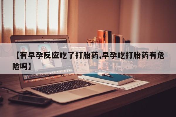 网上流产药专卖微信,【有早孕反应吃了打胎药,早孕吃打胎药有危险吗】