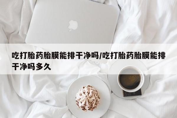 网上流产药专卖微信,吃打胎药胎膜能排干净吗/吃打胎药胎膜能排干净吗多久