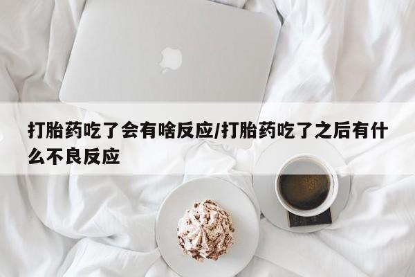 网上流产药专卖微信,打胎药吃了会有啥反应/打胎药吃了之后有什么不良反应