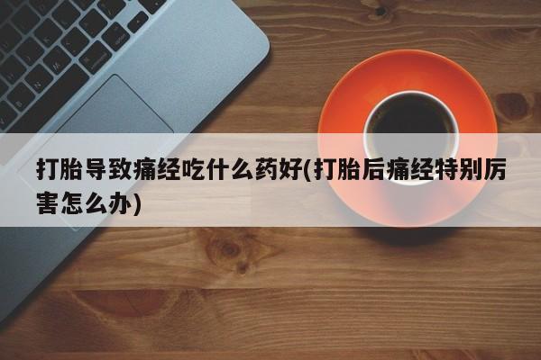 网上流产药专卖微信,打胎导致痛经吃什么药好(打胎后痛经特别厉害怎么办)