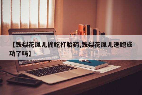 网上流产药专卖微信,【铁梨花凤儿偷吃打胎药,铁梨花凤儿逃跑成功了吗】