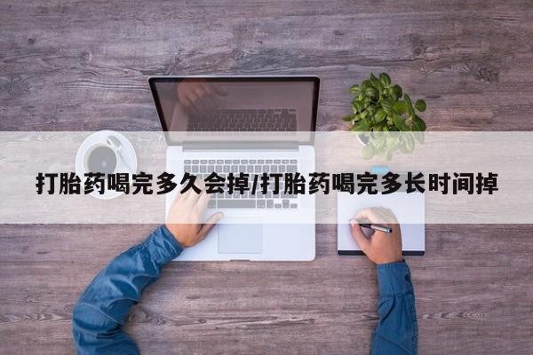 网上流产药专卖微信,打胎药喝完多久会掉/打胎药喝完多长时间掉
