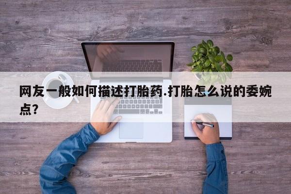 网上流产药专卖微信,网友一般如何描述打胎药.打胎怎么说的委婉点？
