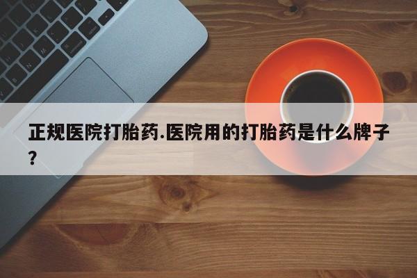 网上流产药专卖微信,正规医院打胎药.医院用的打胎药是什么牌子？