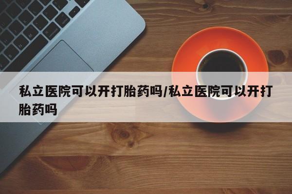 网上流产药专卖微信,私立医院可以开打胎药吗/私立医院可以开打胎药吗
