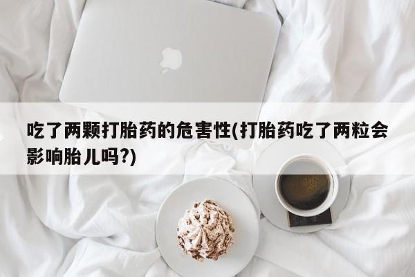 网上流产药专卖微信,吃了两颗打胎药的危害性(打胎药吃了两粒会影响胎儿吗?)