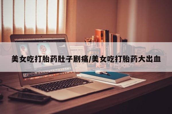 网上流产药专卖微信,美女吃打胎药肚子剧痛/美女吃打胎药大出血
