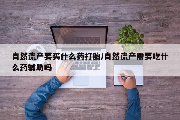网上流产药专卖微信,自然流产要买什么药打胎/自然流产需要吃什么药辅助吗