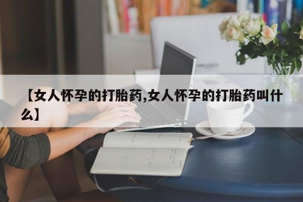 网上流产药专卖微信,【女人怀孕的打胎药,女人怀孕的打胎药叫什么】