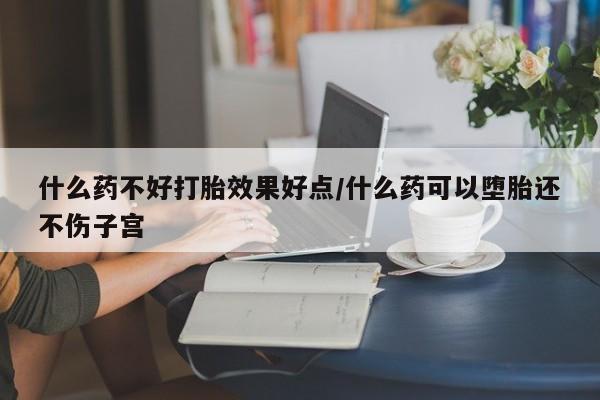 网上流产药专卖微信,什么药不好打胎效果好点/什么药可以堕胎还不伤子宫
