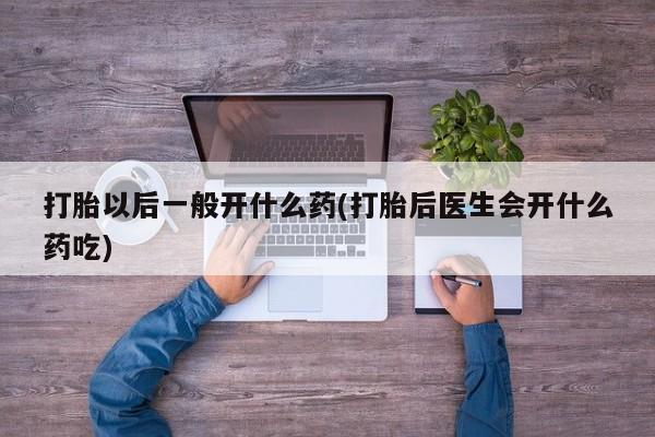 网上流产药专卖微信,打胎以后一般开什么药(打胎后医生会开什么药吃)