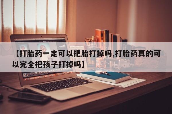 网上流产药专卖微信,【打胎药一定可以把胎打掉吗,打胎药真的可以完全把孩子打掉吗】