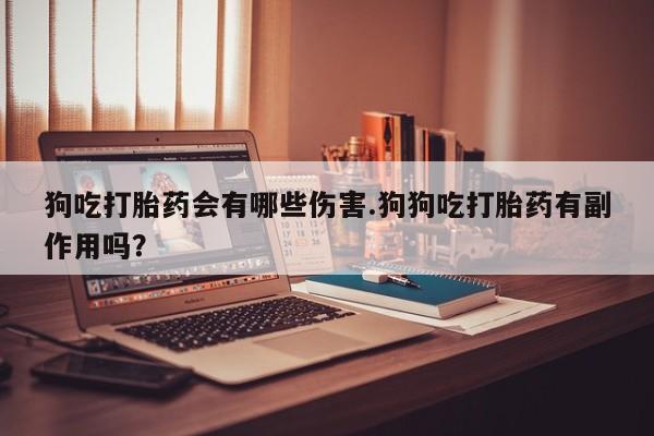 网上流产药专卖微信,狗吃打胎药会有哪些伤害.狗狗吃打胎药有副作用吗？