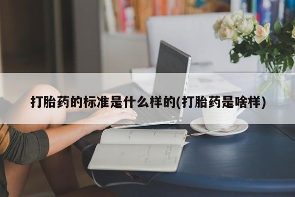 网上流产药专卖微信,打胎药的标准是什么样的(打胎药是啥样)