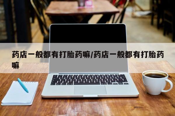 网上流产药专卖微信,药店一般都有打胎药嘛/药店一般都有打胎药嘛