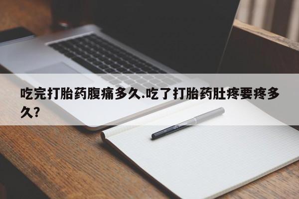 网上流产药专卖微信,吃完打胎药腹痛多久.吃了打胎药肚疼要疼多久？