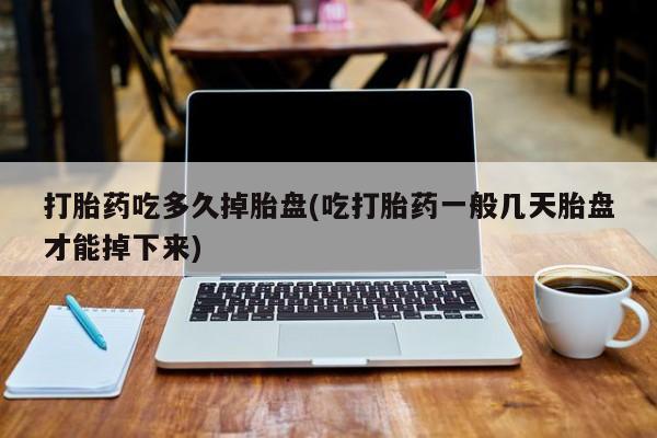 网上流产药专卖微信,打胎药吃多久掉胎盘(吃打胎药一般几天胎盘才能掉下来)
