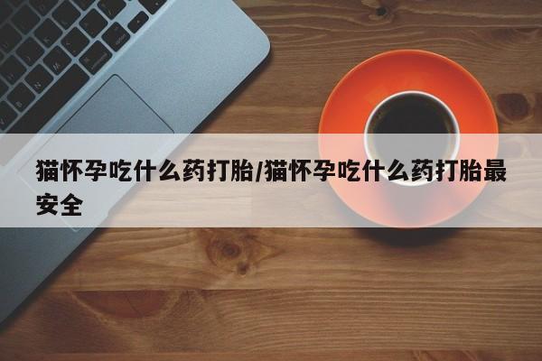 网上流产药专卖微信,猫怀孕吃什么药打胎/猫怀孕吃什么药打胎最安全