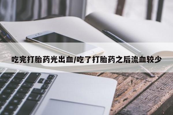 网上流产药专卖微信,吃完打胎药光出血/吃了打胎药之后流血较少