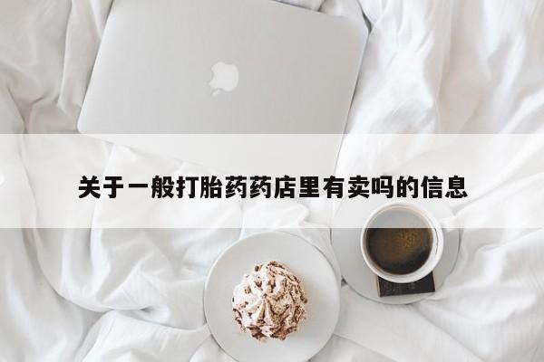 网上流产药专卖微信,关于一般打胎药药店里有卖吗的信息