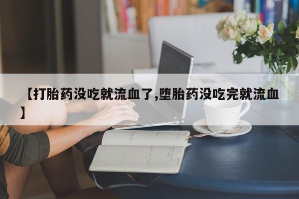 网上流产药专卖微信,【打胎药没吃就流血了,堕胎药没吃完就流血】