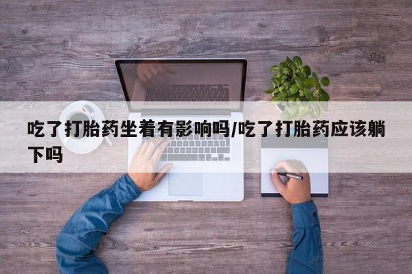 网上流产药专卖微信,吃了打胎药坐着有影响吗/吃了打胎药应该躺下吗