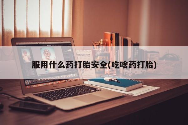 网上流产药专卖微信,服用什么药打胎安全(吃啥药打胎)