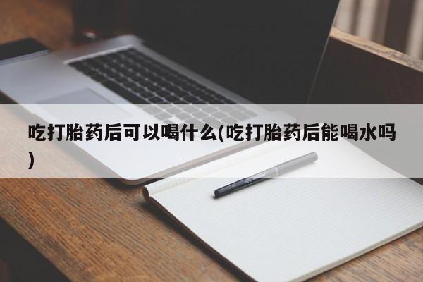 网上流产药专卖微信,吃打胎药后可以喝什么(吃打胎药后能喝水吗)