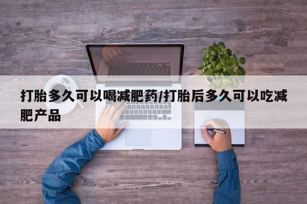 网上流产药专卖微信,打胎多久可以喝减肥药/打胎后多久可以吃减肥产品