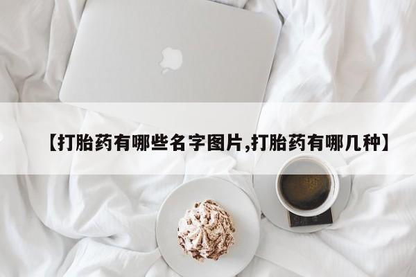 网上流产药专卖微信,【打胎药有哪些名字图片,打胎药有哪几种】