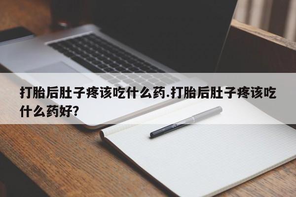 网上流产药专卖微信,打胎后肚子疼该吃什么药.打胎后肚子疼该吃什么药好？