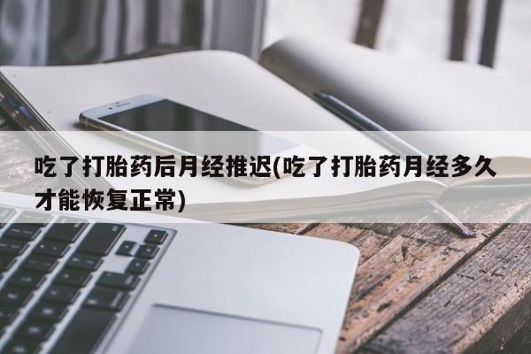 网上流产药专卖微信,吃了打胎药后月经推迟(吃了打胎药月经多久才能恢复正常)