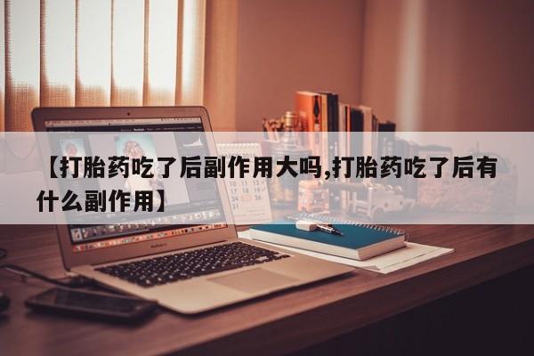 网上流产药专卖微信,【打胎药吃了后副作用大吗,打胎药吃了后有什么副作用】