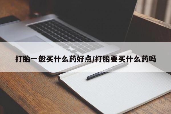 网上流产药专卖微信,打胎一般买什么药好点/打胎要买什么药吗