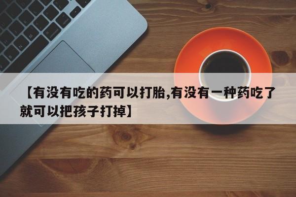 网上流产药专卖微信,【有没有吃的药可以打胎,有没有一种药吃了就可以把孩子打掉】