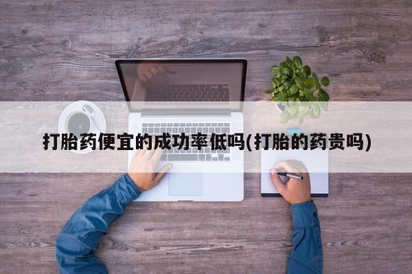网上流产药专卖微信,打胎药便宜的成功率低吗(打胎的药贵吗)