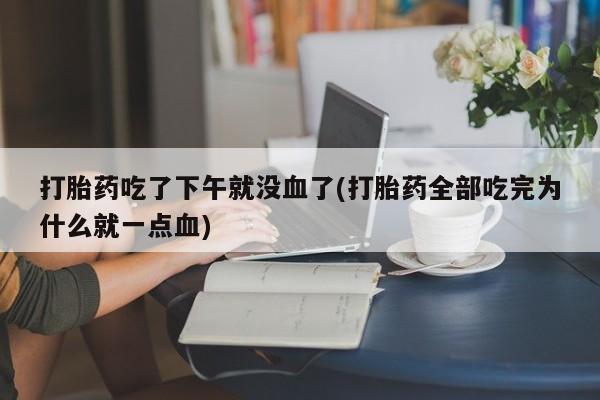 网上流产药专卖微信,打胎药吃了下午就没血了(打胎药全部吃完为什么就一点血)