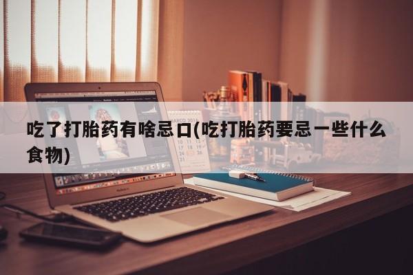 网上流产药专卖微信,吃了打胎药有啥忌口(吃打胎药要忌一些什么食物)