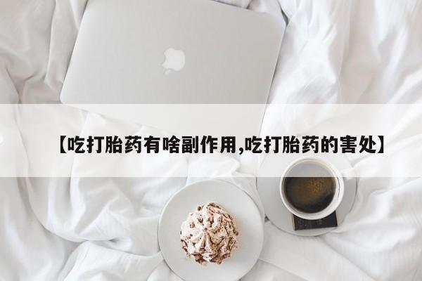 网上流产药专卖微信,【吃打胎药有啥副作用,吃打胎药的害处】