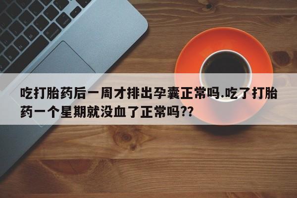 网上流产药专卖微信,吃打胎药后一周才排出孕囊正常吗.吃了打胎药一个星期就没血了正常吗?？