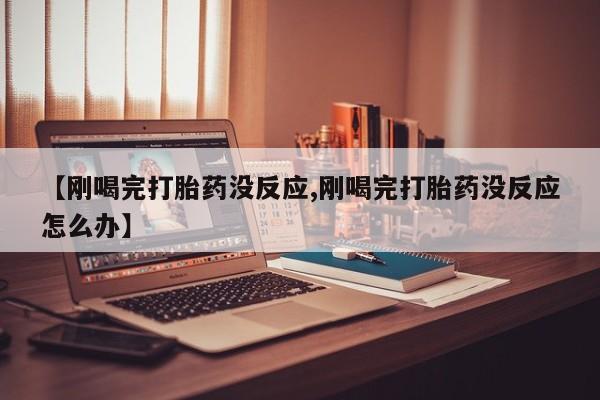 网上流产药专卖微信,【刚喝完打胎药没反应,刚喝完打胎药没反应怎么办】
