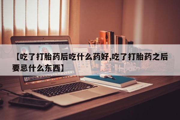 网上流产药专卖微信,【吃了打胎药后吃什么药好,吃了打胎药之后要忌什么东西】