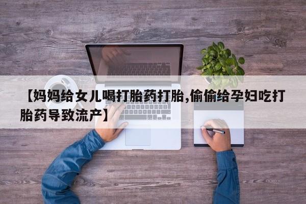 网上流产药专卖微信,【妈妈给女儿喝打胎药打胎,偷偷给孕妇吃打胎药导致流产】