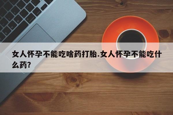 网上流产药专卖微信,女人怀孕不能吃啥药打胎.女人怀孕不能吃什么药？