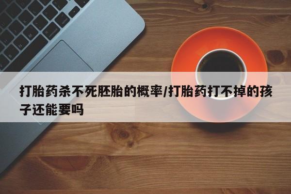网上流产药专卖微信,打胎药杀不死胚胎的概率/打胎药打不掉的孩子还能要吗