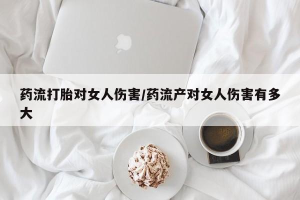 网上流产药专卖微信,药流打胎对女人伤害/药流产对女人伤害有多大
