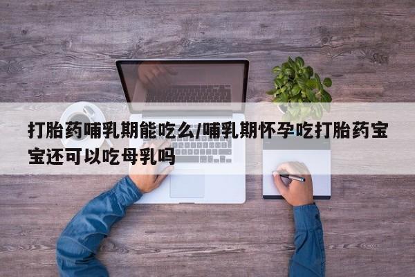 网上流产药专卖微信,打胎药哺乳期能吃么/哺乳期怀孕吃打胎药宝宝还可以吃母乳吗