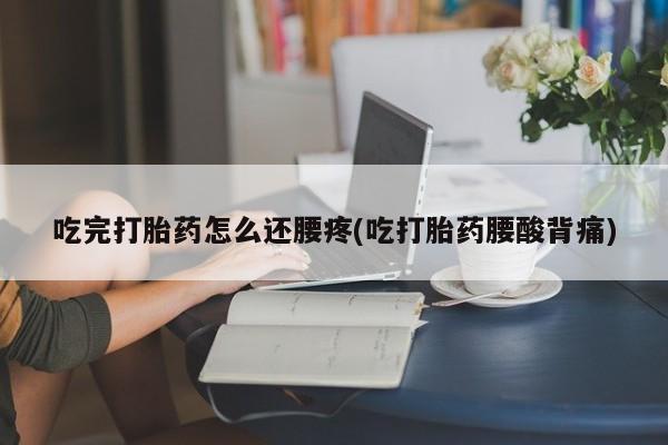 网上流产药专卖微信,吃完打胎药怎么还腰疼(吃打胎药腰酸背痛)