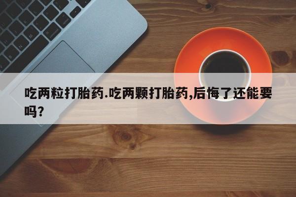 网上流产药专卖微信,吃两粒打胎药.吃两颗打胎药,后悔了还能要吗？