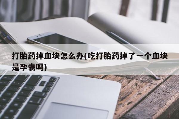 网上流产药专卖微信,打胎药掉血块怎么办(吃打胎药掉了一个血块是孕囊吗)